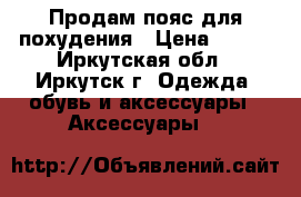Продам пояс для похудения › Цена ­ 550 - Иркутская обл., Иркутск г. Одежда, обувь и аксессуары » Аксессуары   